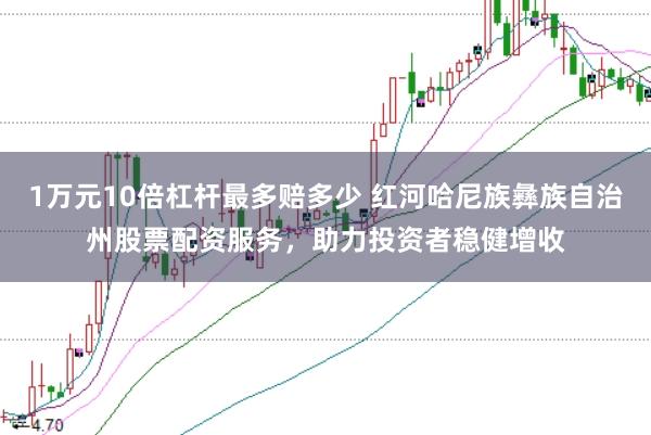 1万元10倍杠杆最多赔多少 红河哈尼族彝族自治州股票配资服务，助力投资者稳健增收