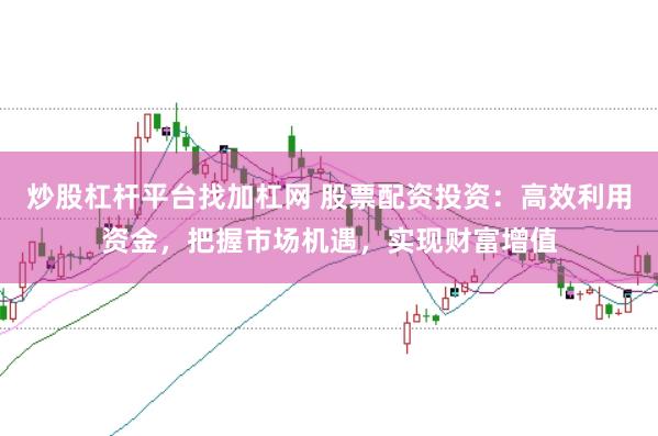 炒股杠杆平台找加杠网 股票配资投资：高效利用资金，把握市场机遇，实现财富增值