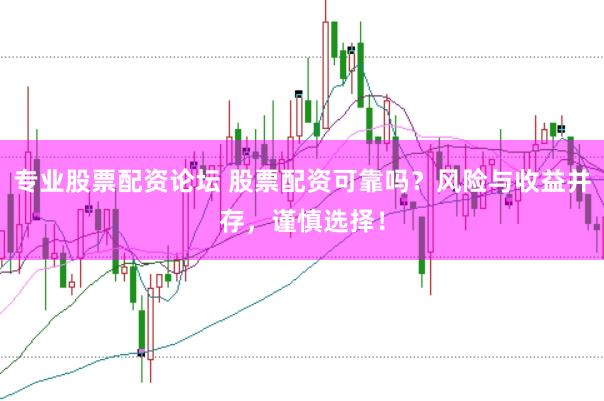 专业股票配资论坛 股票配资可靠吗？风险与收益并存，谨慎选择！