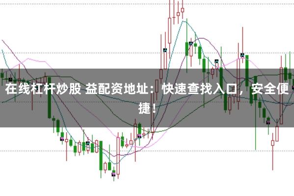 在线杠杆炒股 益配资地址：快速查找入口，安全便捷！