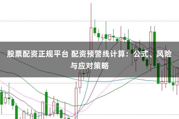 股票配资正规平台 配资预警线计算：公式、风险与应对策略