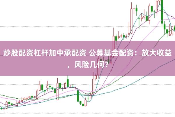 炒股配资杠杆加中承配资 公募基金配资：放大收益，风险几何？