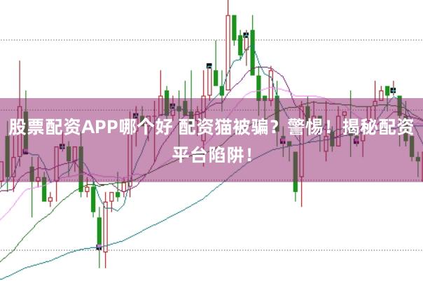 股票配资APP哪个好 配资猫被骗？警惕！揭秘配资平台陷阱！