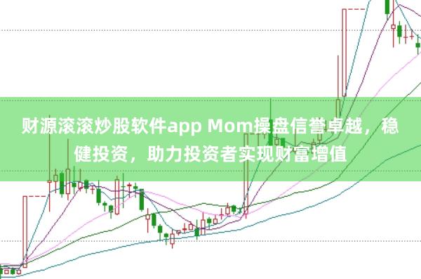 财源滚滚炒股软件app Mom操盘信誉卓越,稳健投资,助力投资者实现财富增值