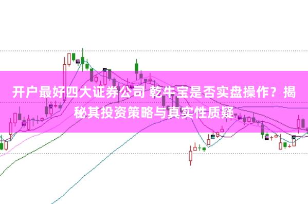 开户最好四大证券公司 乾牛宝是否实盘操作？揭秘其投资策略与真实性质疑