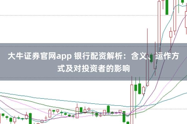 大牛证券官网app 银行配资解析：含义、运作方式及对投资者的影响