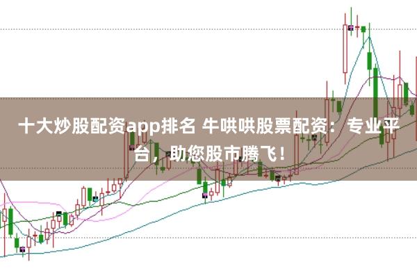 十大炒股配资app排名 牛哄哄股票配资：专业平台，助您股市腾飞！