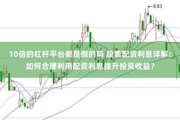 10倍的杠杆平台都是假的吗 股票配资利息详解：如何合理利用配资利息提升投资收益？