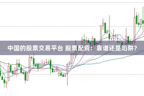 中国的股票交易平台 股票配资：靠谱还是陷阱？