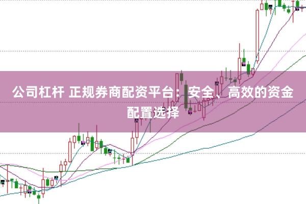 公司杠杆 正规券商配资平台：安全、高效的资金配置选择