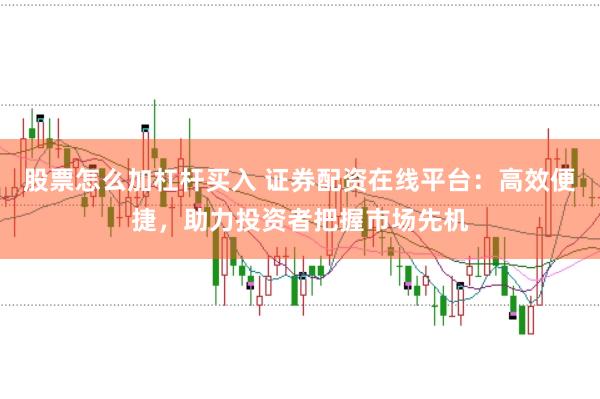 股票怎么加杠杆买入 证券配资在线平台：高效便捷，助力投资者把握市场先机