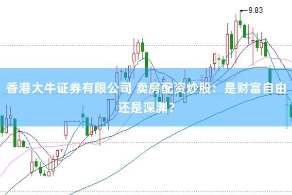 香港大牛证券有限公司 卖房配资炒股：是财富自由还是深渊？