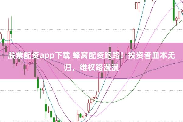 股票配资app下载 蜂窝配资跑路！投资者血本无归，维权路漫漫