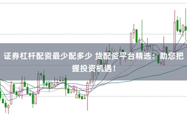 证券杠杆配资最少配多少 货配资平台精选：助您把握投资机遇！