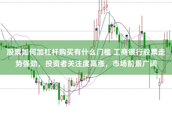 股票如何加杠杆购买有什么门槛 工商银行股票走势强劲，投资者关注度高涨，市场前景广阔