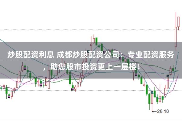 炒股配资利息 成都炒股配资公司：专业配资服务，助您股市投资更上一层楼！