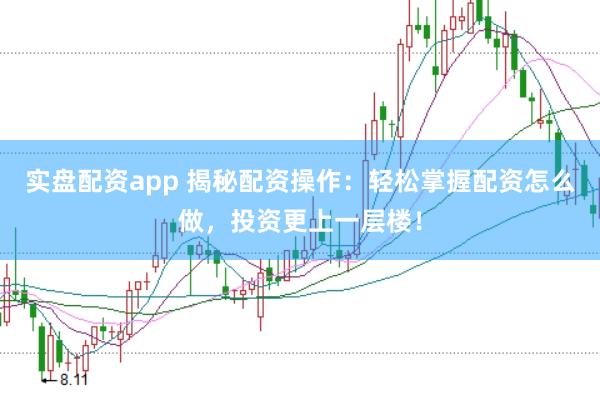 实盘配资app 揭秘配资操作：轻松掌握配资怎么做，投资更上一层楼！