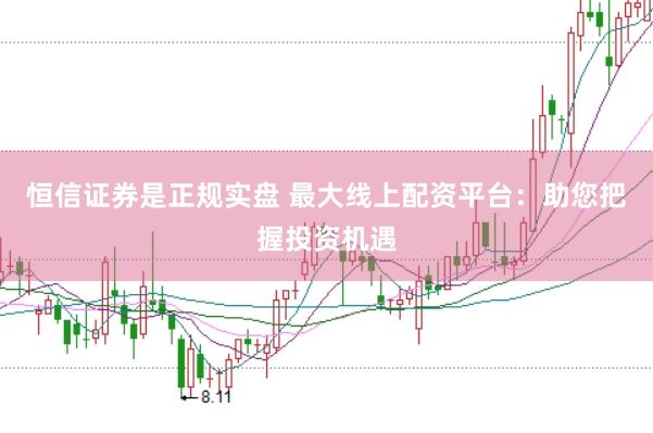 恒信证券是正规实盘 最大线上配资平台：助您把握投资机遇