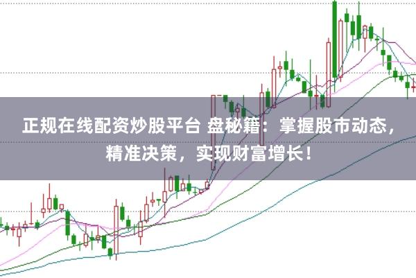 正规在线配资炒股平台 盘秘籍：掌握股市动态，精准决策，实现财富增长！