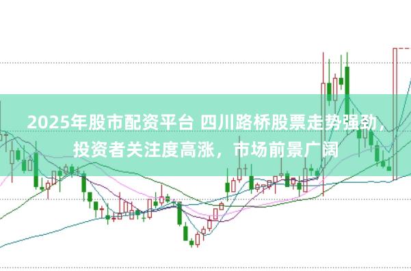 2025年股市配资平台 四川路桥股票走势强劲，投资者关注度高涨，市场前景广阔
