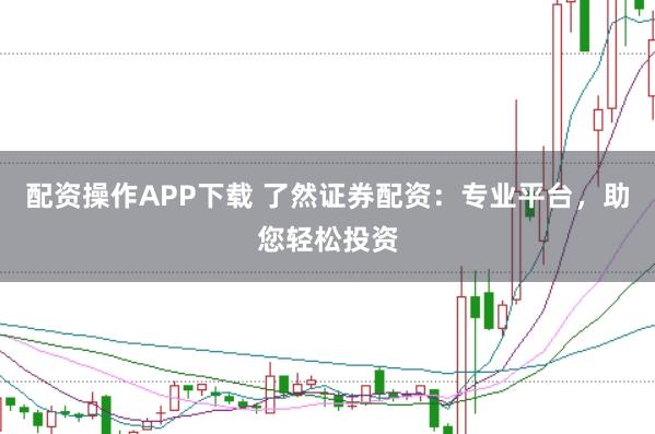 配资操作APP下载 了然证券配资：专业平台，助您轻松投资