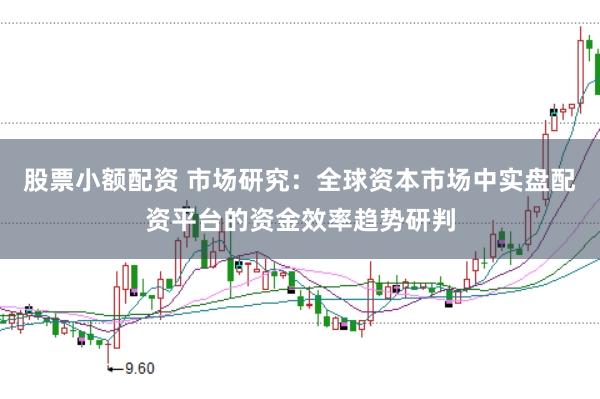 股票小额配资 市场研究：全球资本市场中实盘配资平台的资金效率趋势研判