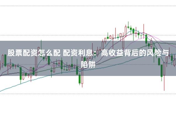 股票配资怎么配 配资利息：高收益背后的风险与陷阱