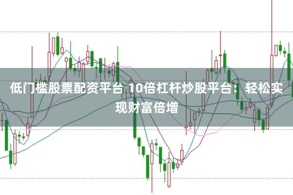 低门槛股票配资平台 10倍杠杆炒股平台：轻松实现财富倍增