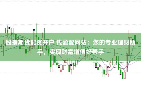 股指期货配资开户 钱盈配网站:您的专业理财助手,实现财富增值好帮手