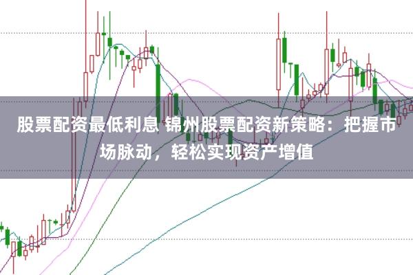 股票配资最低利息 锦州股票配资新策略:把握市场脉动,轻松实现资产增值