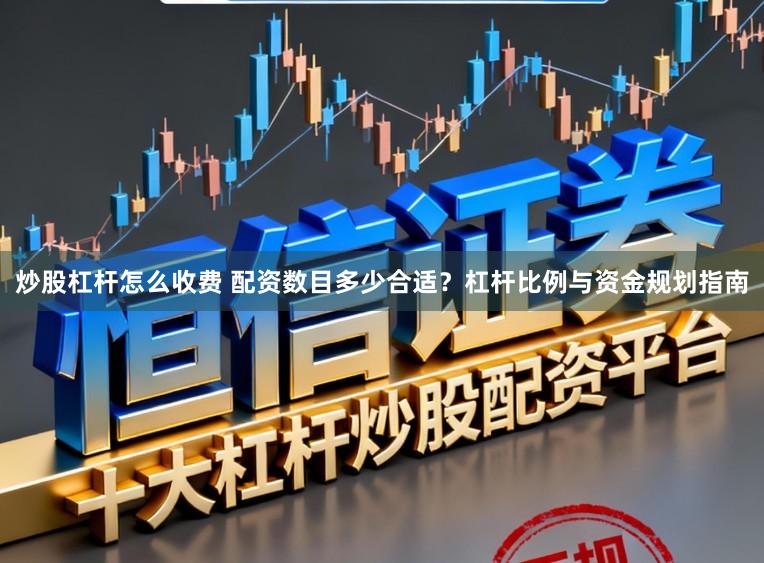 炒股杠杆怎么收费 配资数目多少合适?杠杆比例与资金规划指南