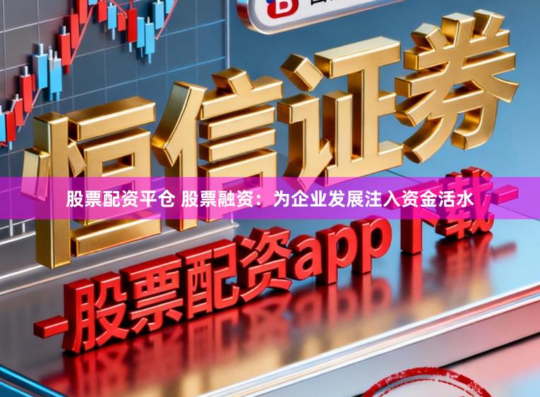 股票配资平仓 股票融资:为企业发展注入资金活水