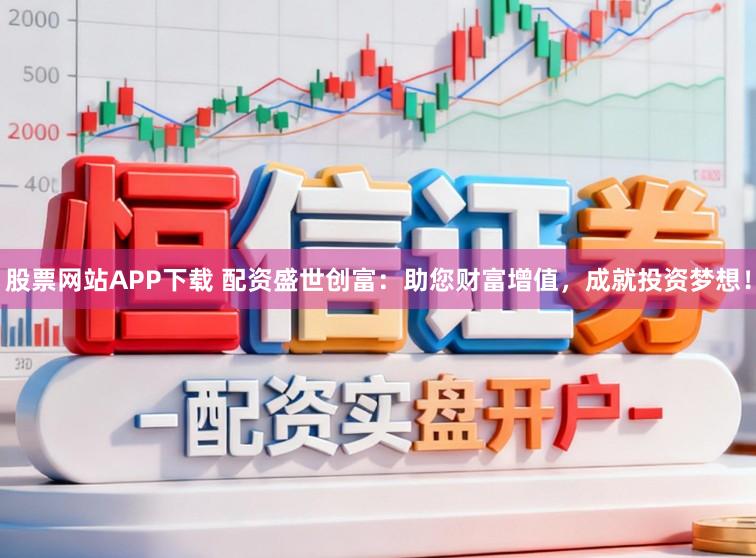股票网站APP下载 配资盛世创富：助您财富增值，成就投资梦想！