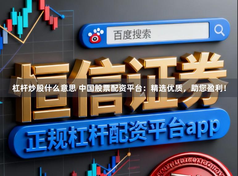 杠杆炒股什么意思 中国股票配资平台：精选优质，助您盈利！