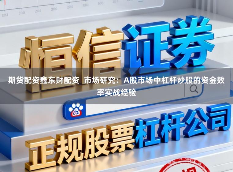 期货配资鑫东财配资  市场研究：A股市场中杠杆炒股的资金效率实战经验