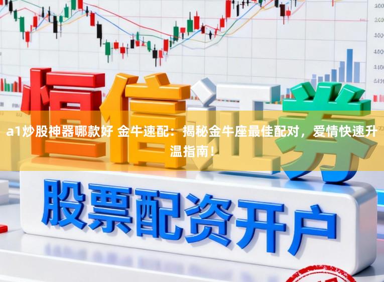 a1炒股神器哪款好 金牛速配：揭秘金牛座最佳配对，爱情快速升温指南！