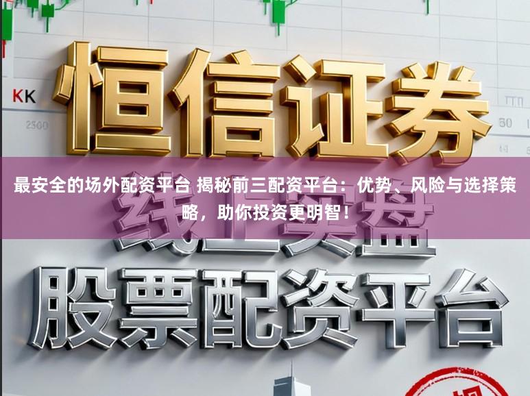 最安全的场外配资平台 揭秘前三配资平台:优势、风险与选择策略,助你投资更明智!