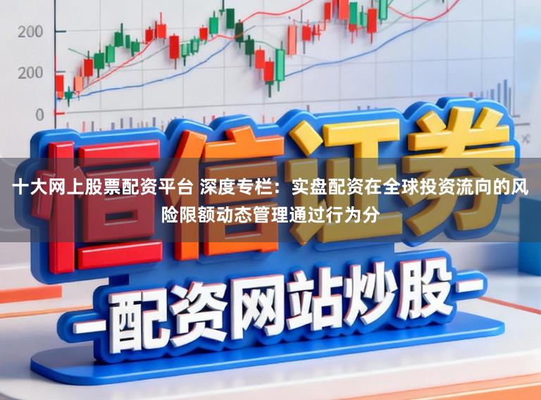 十大网上股票配资平台 深度专栏：实盘配资在全球投资流向的风险限额动态管理通过行为分