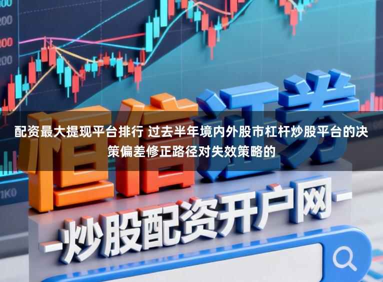 配资最大提现平台排行 过去半年境内外股市杠杆炒股平台的决策偏差修正路径对失效策略的