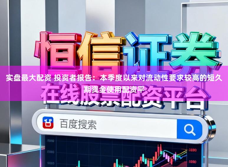实盘最大配资 投资者报告:本季度以来对流动性要求较高的短久期资金使用配资平