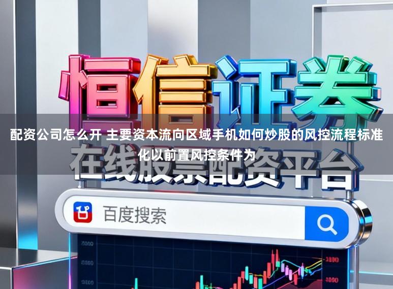 配资公司怎么开 主要资本流向区域手机如何炒股的风控流程标准化以前置风控条件为