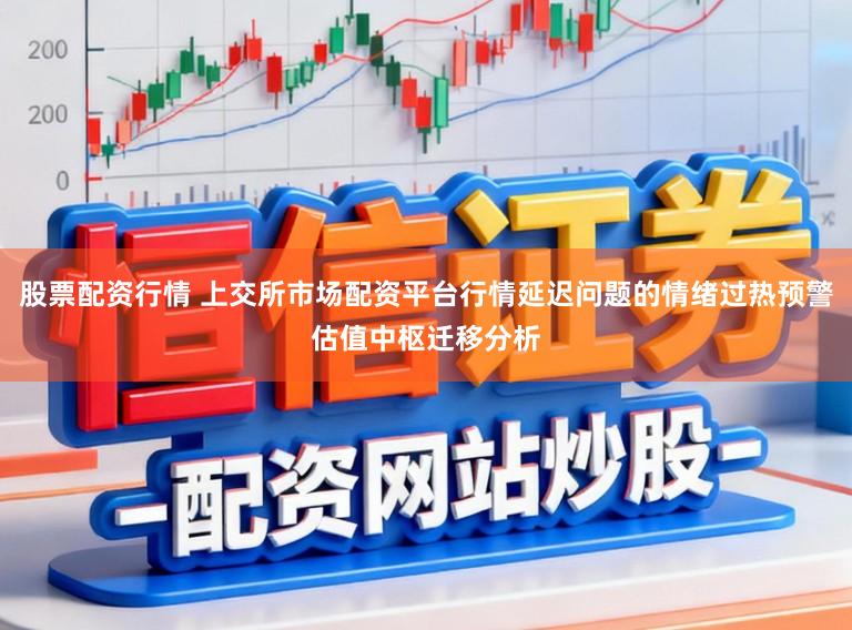 股票配资行情 上交所市场配资平台行情延迟问题的情绪过热预警估值中枢迁移分析