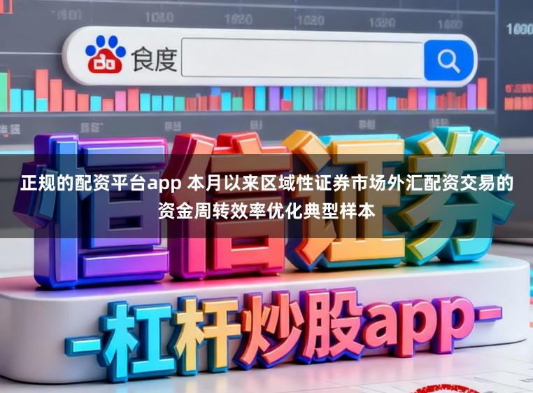 正规的配资平台app 本月以来区域性证券市场外汇配资交易的资金周转效率优化典型样本