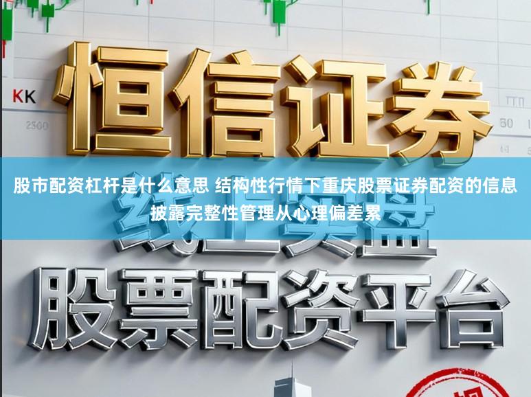 股市配资杠杆是什么意思 结构性行情下重庆股票证券配资的信息披露完整性管理从心理偏差累