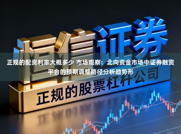 正规的配资利率大概多少 市场观察：北向资金市场中证券融资平台的预期调整路径分析趋势形