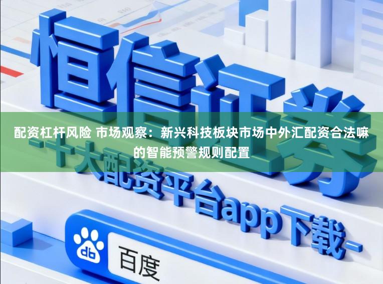 配资杠杆风险 市场观察：新兴科技板块市场中外汇配资合法嘛的智能预警规则配置