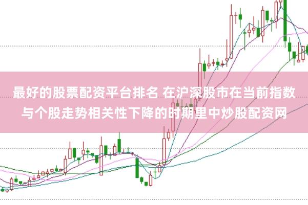 最好的股票配资平台排名 在沪深股市在当前指数与个股走势相关性下降的时期里中炒股配资网