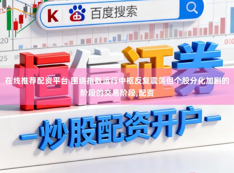 在线推荐配资平台 围绕指数运行中枢反复震荡但个股分化加剧的阶段的交易阶段，配资