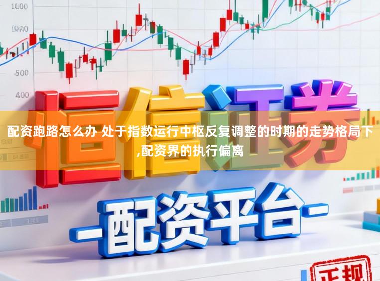 配资跑路怎么办 处于指数运行中枢反复调整的时期的走势格局下，配资界的执行偏离