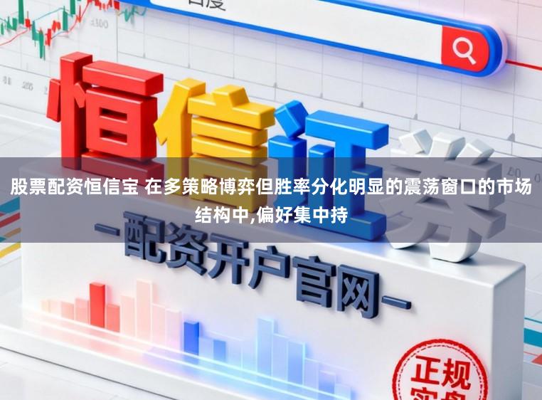 股票配资恒信宝 在多策略博弈但胜率分化明显的震荡窗口的市场结构中，偏好集中持